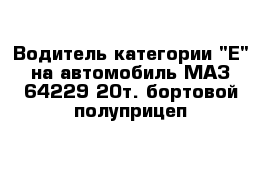 Водитель категории "Е" на автомобиль МАЗ 64229 20т. бортовой полуприцеп